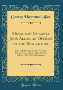 Memoir of Colonel John Allan, an Officer of the Revolution: Born in Edinburgh Castle, Scotland, Jan. 3, 1746, Died in Lubec, Maine, Feb. 7, 1805; With a Genealogy (Classic Reprint)