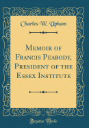 Memoir of Francis Peabody, President of the Essex Institute (Classic Reprint)