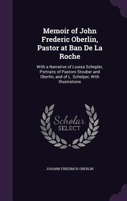 Memoir of John Frederic Oberlin, Pastor at Ban De La Roche: With a Narrative of Louisa Schepler, Portraits of Pastors Stouber and Oberlin, and of L. Schelper, With Illustrations - Oberlin, Johann Friedrich