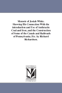 Memoir of Josiah White. Showing His Connection With the introduction and Use of Anthracite Coal and Iron, and the Construction of Some of the Canals and Railroads of Pennsylvania, Etc. by Richard Richardson.