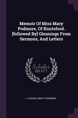 Memoir Of Miss Mary Podmore, Of Knutsford. [followed By] Gleanings From Sermons, And Letters - Hughes, J, and Podmore, Mary