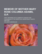 Memoir of Mother Mary Rose Columba Adams, O.P.: First Prioress of St. Dominic's Convent and Foundress of the Perpetual Adoration at North Adelaide