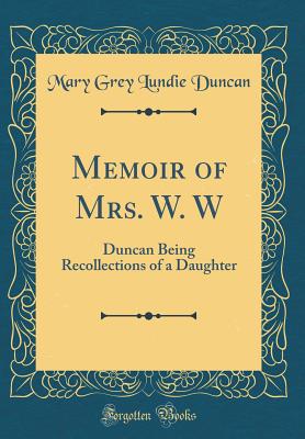 Memoir of Mrs. W. W: Duncan Being Recollections of a Daughter (Classic Reprint) - Duncan, Mary Grey Lundie