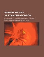 Memoir of REV. Alexander Gordon: Pastor of the Associate Presbyterian Church, Johnstown, Fulton County, New York