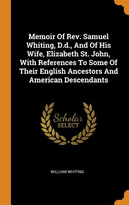 Memoir of Rev. Samuel Whiting, D.D., and of His Wife, Elizabeth St. John, with References to Some of Their English Ancestors and American Descendants - Whiting, William
