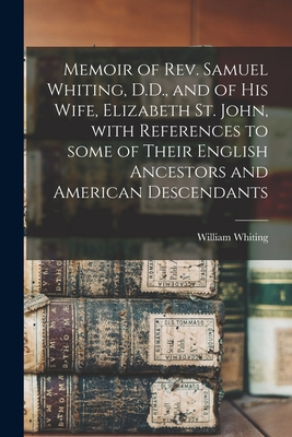 Memoir of Rev. Samuel Whiting, D.D., and of His Wife, Elizabeth St. John, With References to Some of Their English Ancestors and American Descendants - Whiting, William 1813-1873