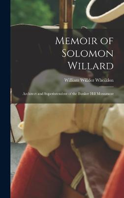 Memoir of Solomon Willard: Architect and Superintendent of the Bunker Hill Monument - Wheildon, William Willder