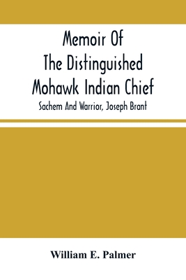 Memoir Of The Distinguished Mohawk Indian Chief, Sachem And Warrior, Capt. Joseph Brant; Compiled From The Most Reliable And Authentic Records; Including A Brief History Of, The Principal Events Of His Life, With An Appendix. - E Palmer, William