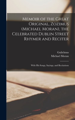 Memoir of the Great Original, Zozimus (Michael Moran), the Celebrated Dublin Street Rhymer and Reciter: With His Songs, Sayings, and Recitations - Gulielmus, and Moran, Michael