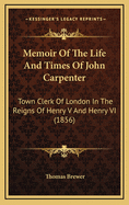 Memoir Of The Life And Times Of John Carpenter: Town Clerk Of London In The Reigns Of Henry V. And Henry Vi., And Founder Of The City Of London School: With An Appendix Of Documents And Particulars Of Benefactions To The School