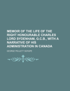 Memoir of the Life of the Right Honourable Charles Lord Sydenham, G.C.B., With a Narrative of His Administration in Canada