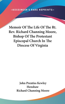 Memoir Of The Life Of The Rt. Rev. Richard Channing Moore, Bishop Of The Protestant Episcopal Church In The Diocese Of Virginia - Henshaw, John Prentiss Kewley, and Moore, Richard Channing