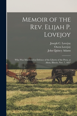 Memoir of the Rev. Elijah P. Lovejoy: Who Was Murdered in Defence of the Liberty of the Press, at Alton, Illinois, Nov. 7, 1837 - Lovejoy, Joseph C (Joseph Cammet) 1 (Creator), and Lovejoy, Owen 1811-1864, and Adams, John Quincy 1767-1848