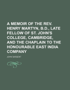 Memoir of the REV. Henry Martyn, B.D., Late Fellow of St. John's College, Cambridge, and Chaplain to the Honorable East India Company