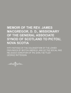 Memoir of the REV. James MacGregor, D. D., Missionary of the General Associate Synod of Scotland to Pictou, Nova Scotia: With Notices of the Colonization of the Lower Provinces of British America, and of the Social and Religious Condition of the Early Set