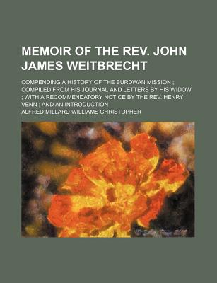 Memoir of the REV. John James Weitbrecht: Compending a History of the Burdwan Mission; Compiled from His Journal and Letters by His Widow; With a Recommendatory Notice by the REV. Henry Venn; And an Introduction - Christopher, Alfred Millard Williams