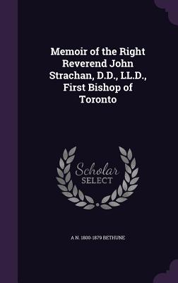 Memoir of the Right Reverend John Strachan, D.D., LL.D., First Bishop of Toronto - Bethune, A N 1800-1879