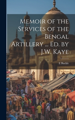 Memoir of the Services of the Bengal Artillery ... Ed. by J.W. Kaye - Buckle, E