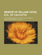 Memoir of William Yates, D.D., of Calcutta; With an Abridgement of His Life of W.H. Pearce