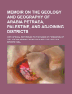 Memoir on the Geology and Geography of Arabia Petraea, Palestine, and Adjoining Districts: With Special Reference to the Mode of Formation of the Jordan-Arabah Depression and the Dead Sea