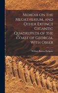 Memoir on the Megatherium, and Other Extinct Gigantic Quadrupeds of the Coast of Georgia, With Obser