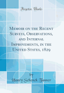 Memoir on the Recent Surveys, Observations, and Internal Improvements, in the United States, 1829 (Classic Reprint)