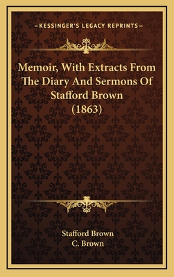 Memoir, with Extracts from the Diary and Sermons of Stafford Brown (1863) - Brown, Stafford, and Brown, C (Editor)