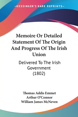 Memoire Or Detailed Statement Of The Origin And Progress Of The Irish Union: Delivered To The Irish Government (1802) - Emmet, Thomas Addis, and O'Connor, Arthur, and McNeven, William James