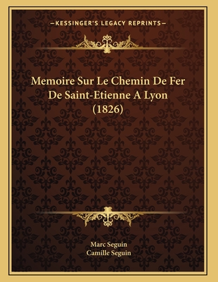 Memoire Sur Le Chemin de Fer de Saint-Etienne a Lyon (1826) - Seguin, Marc, and Seguin, Camille