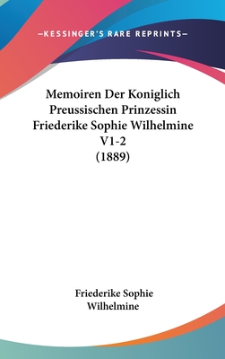 Memoiren Der Kniglich Preussischen Prinzessin Friederike Sophie Wilhelmine, Markgr?fin Von Bayreuth, Schwester Friedrichs Des Grossen: Vom Jahre 1709-1742 - Wilhelmine