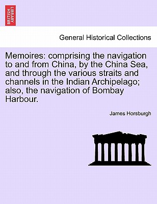 Memoires: Comprising the Navigation to and from China, by the China Sea, and Through the Various Straits and Channels in the Indian Archipelago; Also, the Navigation of Bombay Harbour. - Horsburgh, James