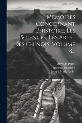 Memoires Concernant L'Histoire, Les Sciences, Les Arts... Des Chinois, Volume 8... - Amiot, Joseph Marie, and Cibot, Pierre-Martial, and Aloys de Poirot (Creator)