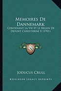 Memoires De Dannemark: Contenant La Vie Et Le Regen De Defunt Christierne V (1701)