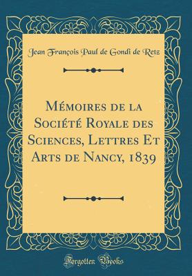 Memoires de la Societe Royale des Sciences, Lettres Et Arts de Nancy, 1839 (Classic Reprint) - Retz, Jean Francois Paul de Gondi de