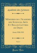 Memoires de L'Academie Des Sciences, Arts Et Belles-Lettres de Dijon, Vol. 3: Annee 1920-1921 (Classic Reprint)