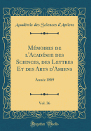 Memoires de L'Academie Des Sciences, Des Lettres Et Des Arts D'Amiens, Vol. 36: Annee 1889 (Classic Reprint)