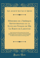 Memoires de l'Amerique Septentrionale Ou La Suite Des Voyages de Mr. Le Baron de Lahontan: Qui Contiennent La Description d'Une Grande Etendue de Pais de Ce Continent, l'Interet Des Francois Et Des Anglois, Leurs Commerces, Leurs Navigations, Les M