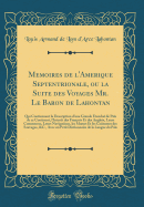 Memoires de l'Amerique Septentrionale, Ou La Suite Des Voyages Mr. Le Baron de Lahontan: Qui Contiennent La Description d'Une Grande ?tendu? de Pa?s de Ce Continent, l'Inter?t Des Fran?ois Et Des Anglois, Leurs Commerces, Leurs Navigations, Les Moeur