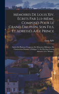 Memoires de Louis XIV, Ecrits Par Lui-Meme, Composes Pour Le Grand Dauphin, Son Fils, Et Adresses a Ce Prince: Suivis de Plusieurs Fragmens de Memoires Militaires, de L'Instruction Donnee a Philippe V, de Dix-Sept Lettres Adresees a Ce Monar...