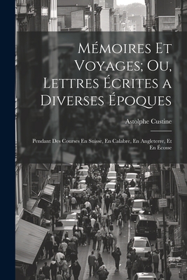 Memoires Et Voyages; Ou, Lettres Ecrites a Diverses Epoques: Pendant Des Courses En Suisse, En Calabre, En Angleterre, Et En Ecosse - Custine, Astolphe