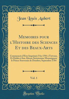 Memoires Pour L'Histoire Des Sciences Et Des Beaux-Arts, Vol. 1: Commences D'Etre Imprimes L'An 1701 a Trevoux, Et Dedies a Son Altesse Serenissime Monseigneur Le Prince Souverain de Dombes; Septembre 1784 (Classic Reprint) - Aubert, Jean Louis