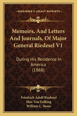 Memoirs, And Letters And Journals, Of Major General Riedesel V1: During His Residence In America (1868) - Riedesel, Friedrich Adolf, and Eelking, Max Von, and Stone, William L (Translated by)