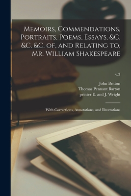 Memoirs, Commendations, Portraits, Poems, Essays, &c. &c. &c. of, and Relating to, Mr. William Shakespeare: With Corrections, Annotations, and Illustrations; v.3 - Britton, John 1771-1857 (Creator), and Barton, Thomas Pennant 1803-1869 (Creator), and E and J Wright, Printer (Creator)