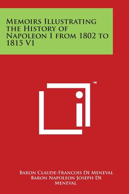 Memoirs Illustrating the History of Napoleon I from 1802 to 1815 V1 - De Meneval, Claude-Francois, Baron, and De Meneval, Baron Napoleon Joseph (Editor)