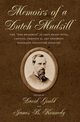 Memoirs of a Dutch Mudsill: The "War Memories" of John Henry Otto, Captain, Company D, 21st Regiment Wisconsin Volunteer Infantry - Otto, John Henry, and Gould, David H (Editor), and Kennedy, James B (Editor)