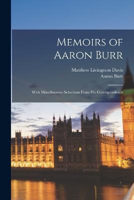 Memoirs of Aaron Burr: With Miscellaneous Selections From His Correspondence - Burr, Aaron, and Davis, Matthew Livingston