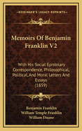 Memoirs of Benjamin Franklin V2: With His Social Epistolary Correspondence, Philosophical, Political, and Moral Letters and Essays (1859)