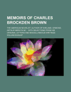 Memoirs of Charles Brockden Brown: The American Novelist, Author of Wieland, Ormond, Arthur Mervyn &C.: With Selections from His Original Letters and Miscellaneous Writings