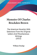Memoirs Of Charles Brockden Brown: The American Novelist, With Selections From His Original Letters And Miscellaneous Writings (1822)