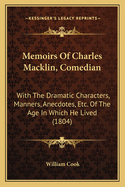 Memoirs Of Charles Macklin, Comedian: With The Dramatic Characters, Manners, Anecdotes, Etc. Of The Age In Which He Lived (1804)